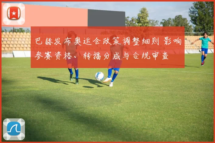 巴赫发布奥运会政策调整细则 影响参赛资格、转播分成与合规审查