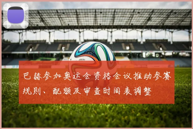 巴赫参加奥运会资格会议推动参赛规则、配额及审查时间表调整